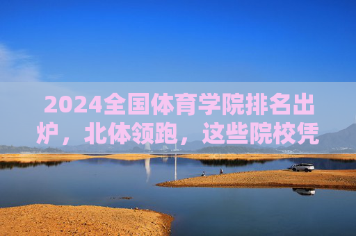 2024全国体育学院排名出炉,北体领跑,这些院校凭实力出圈!2024全国体育学院排名出炉,北体领跑,院校凭实力出圈 2024全国体育学院排名出炉,北体领跑,这些院校凭实力出圈!2024全国体育学院排名出炉,北体领跑,院校凭实力出圈