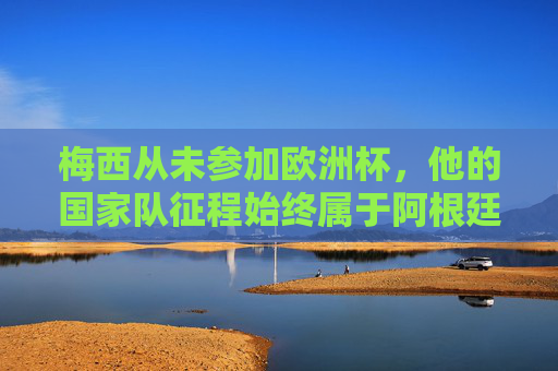 梅西从未参加欧洲杯,他的国家队征程始终属于阿根廷,梅西国家队征程独属阿根廷,从未征战欧洲杯 梅西从未参加欧洲杯,他的国家队征程始终属于阿根廷,梅西国家队征程独属阿根廷,从未征战欧洲杯