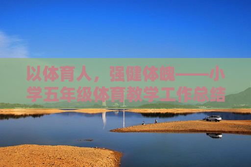 以体育人,强健体魄——小学五年级体育教学工作总结,以体育人,强健体魄——小学五年级体育教学工作总结 以体育人,强健体魄——小学五年级体育教学工作总结,以体育人,强健体魄——小学五年级体育教学工作总结