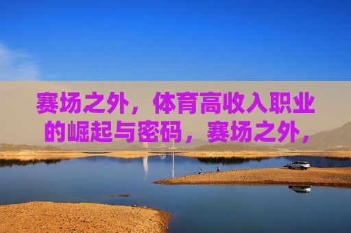 赛场之外,体育高收入职业的崛起与密码,赛场之外,体育高收入职业的崛起密码 赛场之外,体育高收入职业的崛起与密码,赛场之外,体育高收入职业的崛起密码