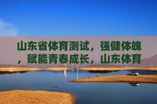 山东省体育测试,强健体魄,赋能青春成长,山东体育测试,强健体魄赋能青春成长 山东省体育测试,强健体魄,赋能青春成长,山东体育测试,强健体魄赋能青春成长