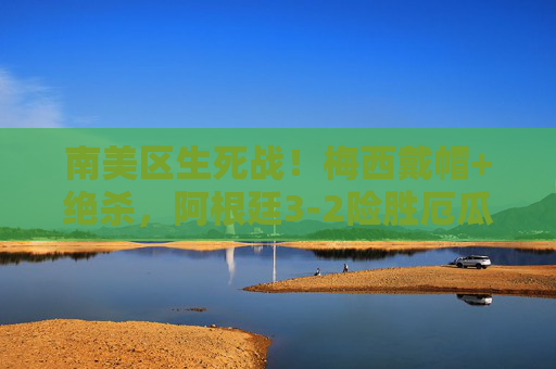南美区生死战！梅西戴帽+绝杀，阿根廷3-2险胜厄瓜多尔，提前杀入世界杯，南美生死战！梅西戴帽绝杀，阿根廷3-2险胜厄瓜多尔晋级世界杯