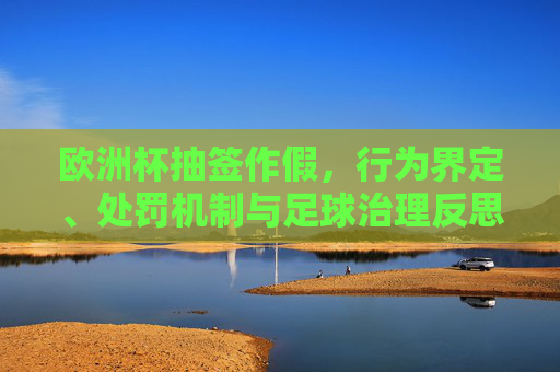 欧洲杯抽签作假,行为界定、处罚机制与足球治理反思,欧洲杯抽签作假,行为界定、处罚机制与足球治理反思 欧洲杯抽签作假,行为界定、处罚机制与足球治理反思,欧洲杯抽签作假,行为界定、处罚机制与足球治理反思