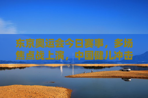 东京奥运会今日赛事,多场焦点战上演,中国健儿冲击金牌,东京奥运会今日焦点战,中国健儿冲击金牌 东京奥运会今日赛事,多场焦点战上演,中国健儿冲击金牌,东京奥运会今日焦点战,中国健儿冲击金牌