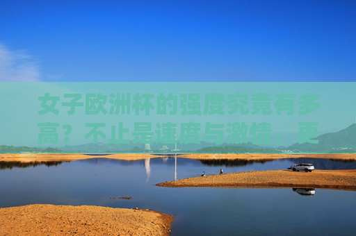 女子欧洲杯的强度究竟有多高?不止是速度与激情,更是实力与韧性的较量,女子欧洲杯强度不止速度激情,更是实力韧性较量 女子欧洲杯的强度究竟有多高?不止是速度与激情,更是实力与韧性的较量,女子欧洲杯强度不止速度激情,更是实力韧性较量