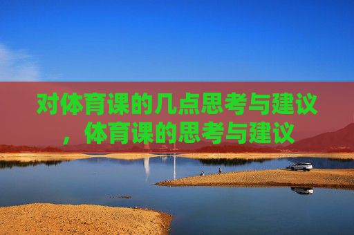 对体育课的几点思考与建议,体育课的思考与建议 对体育课的几点思考与建议,体育课的思考与建议
