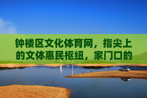 钟楼区文化体育网,指尖上的文体惠民枢纽,家门口的幸福生活指南,钟楼区文化体育网,指尖惠民枢纽,家门口幸福指南 钟楼区文化体育网,指尖上的文体惠民枢纽,家门口的幸福生活指南,钟楼区文化体育网,指尖惠民枢纽,家门口幸福指南