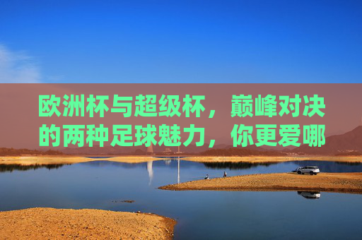 欧洲杯与超级杯,巅峰对决的两种足球魅力,你更爱哪一种?巅峰对决的足球魅力,欧洲杯vs超级杯,你更爱哪一种? 欧洲杯与超级杯,巅峰对决的两种足球魅力,你更爱哪一种?巅峰对决的足球魅力,欧洲杯vs超级杯,你更爱哪一种?