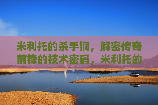 米利托的杀手锏,解密传奇前锋的技术密码,米利托的杀手锏,传奇前锋技术密码解密 米利托的杀手锏,解密传奇前锋的技术密码,米利托的杀手锏,传奇前锋技术密码解密