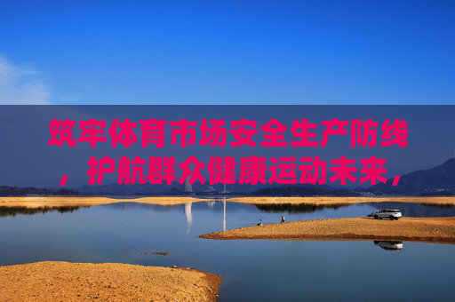 筑牢体育市场安全生产防线,护航群众健康运动未来,筑牢体育市场安全防线 护航健康运动未来 筑牢体育市场安全生产防线,护航群众健康运动未来,筑牢体育市场安全防线 护航健康运动未来