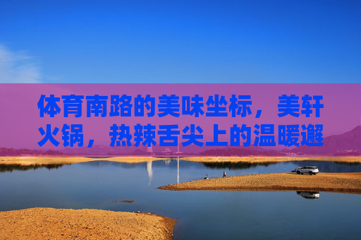 体育南路的美味坐标,美轩火锅,热辣舌尖上的温暖邂逅,体育南路美轩火锅,热辣舌尖的温暖坐标 体育南路的美味坐标,美轩火锅,热辣舌尖上的温暖邂逅,体育南路美轩火锅,热辣舌尖的温暖坐标