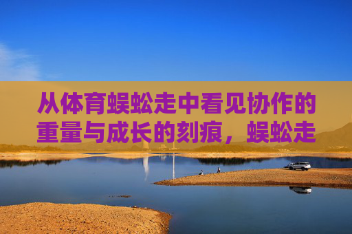 从体育蜈蚣走中看见协作的重量与成长的刻痕,蜈蚣走,协作的重量与成长刻痕 从体育蜈蚣走中看见协作的重量与成长的刻痕,蜈蚣走,协作的重量与成长刻痕