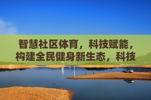 智慧社区体育,科技赋能,构建全民健身新生态,科技赋能智慧社区体育,构建全民健身新生态 智慧社区体育,科技赋能,构建全民健身新生态,科技赋能智慧社区体育,构建全民健身新生态