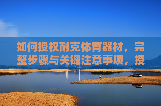 如何授权耐克体育器材，完整步骤与关键注意事项，授权耐克体育器材，完整步骤与关键注意事项