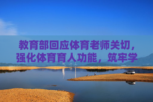 教育部回应体育老师关切,强化体育育人功能,筑牢学生健康基石,教育部强化体育育人功能 回应关切筑牢学生健康基石 教育部回应体育老师关切,强化体育育人功能,筑牢学生健康基石,教育部强化体育育人功能 回应关切筑牢学生健康基石