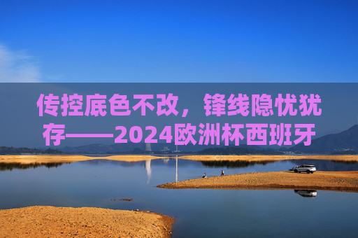 传控底色不改,锋线隐忧犹存——2024欧洲杯西班牙队表现评析,2024欧洲杯西班牙,传控底色下的锋线隐忧 传控底色不改,锋线隐忧犹存——2024欧洲杯西班牙队表现评析,2024欧洲杯西班牙,传控底色下的锋线隐忧