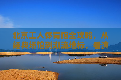 北京工人体育馆全攻略,从经典场馆到潮流地标,看演出/逛展/吃玩一站式指南,北京工人体育馆全攻略,从经典场馆到潮流地标,看演出逛展吃玩一站式指南 北京工人体育馆全攻略,从经典场馆到潮流地标,看演出/逛展/吃玩一站式指南,北京工人体育馆全攻略,从经典场馆到潮流地标,看演出逛展吃玩一站式指南
