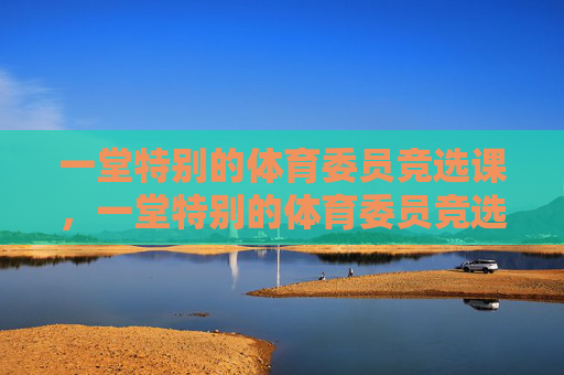 一堂特别的体育委员竞选课,一堂特别的体育委员竞选课 一堂特别的体育委员竞选课,一堂特别的体育委员竞选课