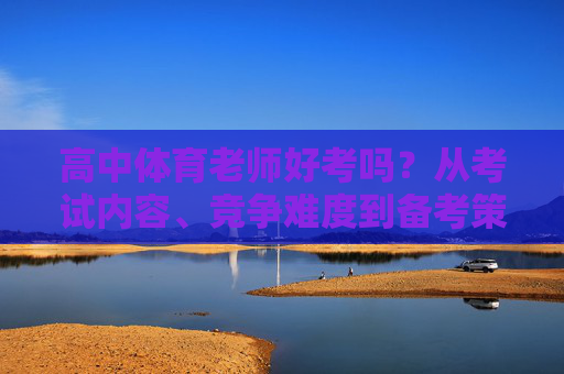 高中体育老师好考吗?从考试内容、竞争难度到备考策略,一文读懂,一文读懂高中体育老师考试,内容、难度与备考策略 高中体育老师好考吗?从考试内容、竞争难度到备考策略,一文读懂,一文读懂高中体育老师考试,内容、难度与备考策略