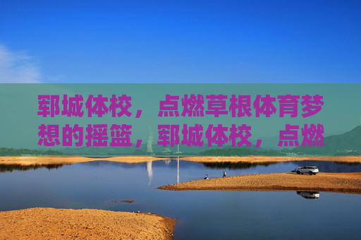 郓城体校,点燃草根体育梦想的摇篮,郓城体校,点燃草根体育梦想的摇篮 郓城体校,点燃草根体育梦想的摇篮,郓城体校,点燃草根体育梦想的摇篮