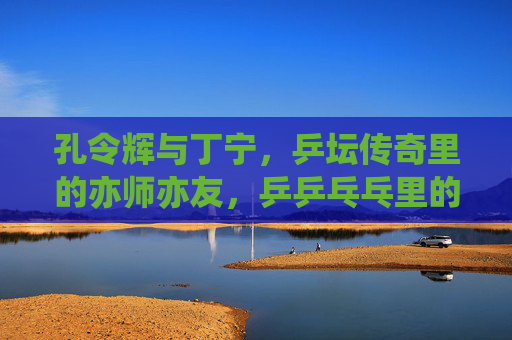 孔令辉与丁宁,乒坛传奇里的亦师亦友,乒乒乓乓里的温暖羁绊,孔令辉丁宁,乒坛传奇的亦师亦友温暖羁绊 孔令辉与丁宁,乒坛传奇里的亦师亦友,乒乒乓乓里的温暖羁绊,孔令辉丁宁,乒坛传奇的亦师亦友温暖羁绊