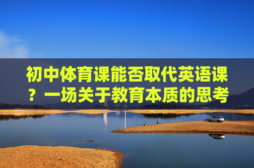 初中体育课能否取代英语课?一场关于教育本质的思考,初中体育课能否取代英语课,教育本质的思辨 初中体育课能否取代英语课?一场关于教育本质的思考,初中体育课能否取代英语课,教育本质的思辨