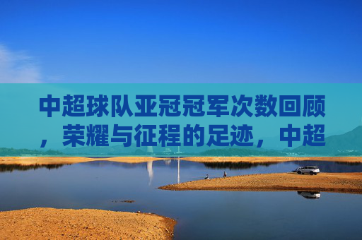 中超球队亚冠冠军次数回顾,荣耀与征程的足迹,中超球队亚冠冠军次数回顾,荣耀与征程的足迹 中超球队亚冠冠军次数回顾,荣耀与征程的足迹,中超球队亚冠冠军次数回顾,荣耀与征程的足迹