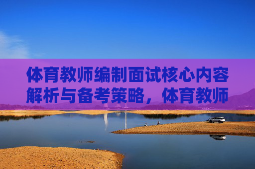 体育教师编制面试核心内容解析与备考策略,体育教师编制面试,核心内容解析与备考策略 体育教师编制面试核心内容解析与备考策略,体育教师编制面试,核心内容解析与备考策略