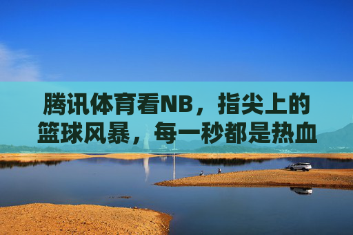 腾讯体育看NB,指尖上的篮球风暴,每一秒都是热血沸腾,腾讯体育,指尖篮球风暴,每一秒热血沸腾 腾讯体育看NB,指尖上的篮球风暴,每一秒都是热血沸腾,腾讯体育,指尖篮球风暴,每一秒热血沸腾