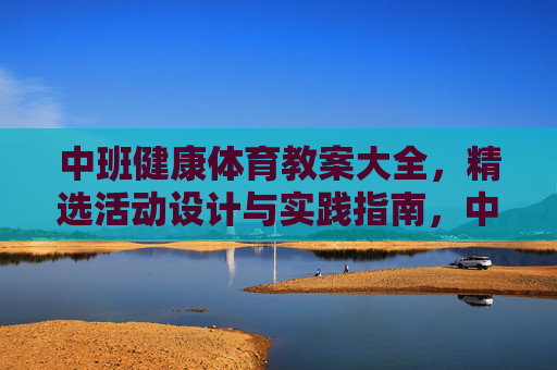 中班健康体育教案大全,精选活动设计与实践指南,中班健康体育教案大全,精选活动设计与实践指南 中班健康体育教案大全,精选活动设计与实践指南,中班健康体育教案大全,精选活动设计与实践指南