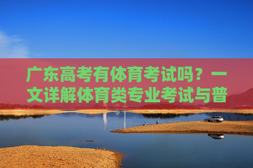 广东高考有体育考试吗?一文详解体育类专业考试与普通类体育要求,广东高考体育考试,专业类与普通类要求详解 广东高考有体育考试吗?一文详解体育类专业考试与普通类体育要求,广东高考体育考试,专业类与普通类要求详解