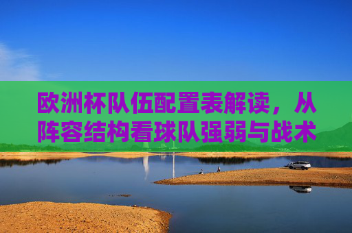 欧洲杯队伍配置表解读,从阵容结构看球队强弱与战术潜力 欧洲杯队伍配置表解读,从阵容结构看球队强弱与战术潜力