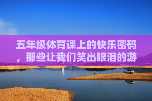 五年级体育课上的快乐密码,那些让我们笑出眼泪的游戏,五年级体育课的快乐密码,笑出眼泪的游戏 五年级体育课上的快乐密码,那些让我们笑出眼泪的游戏,五年级体育课的快乐密码,笑出眼泪的游戏