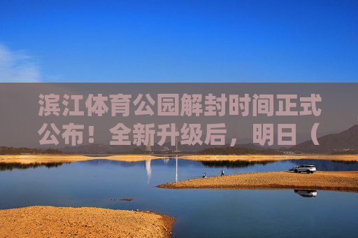 滨江体育公园解封时间正式公布!全新升级后,明日(X月X日)重新开园,滨江体育公园全新升级后明日重新开园 滨江体育公园解封时间正式公布!全新升级后,明日(X月X日)重新开园,滨江体育公园全新升级后明日重新开园