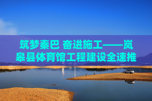 筑梦秦巴 奋进施工——岚皋县体育馆工程建设全速推进,筑梦秦巴 岚皋体育馆工程全速推进 筑梦秦巴 奋进施工——岚皋县体育馆工程建设全速推进,筑梦秦巴 岚皋体育馆工程全速推进