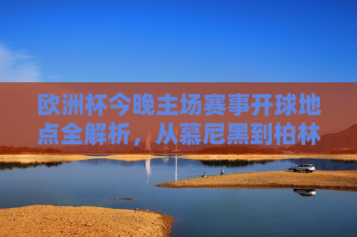 欧洲杯今晚主场赛事开球地点全解析,从慕尼黑到柏林,夏夜绿茵燃情启幕 欧洲杯今晚主场赛事开球地点全解析,从慕尼黑到柏林,夏夜绿茵燃情启幕