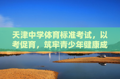 天津中学体育标准考试，以考促育，筑牢青少年健康成长基石