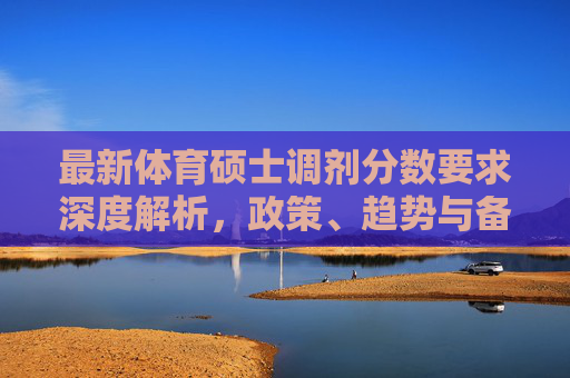 最新体育硕士调剂分数要求深度解析,政策、趋势与备考策略 最新体育硕士调剂分数要求深度解析,政策、趋势与备考策略