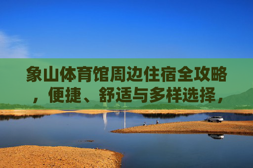 象山体育馆周边住宿全攻略,便捷、舒适与多样选择,象山体育馆周边住宿全攻略,便捷舒适多样选择 象山体育馆周边住宿全攻略,便捷、舒适与多样选择,象山体育馆周边住宿全攻略,便捷舒适多样选择
