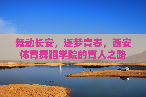 舞动长安，逐梦青春，西安体育舞蹈学院的育人之路