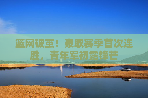 篮网破茧!豪取赛季首次连胜,青年军初露锋芒 篮网破茧!豪取赛季首次连胜,青年军初露锋芒