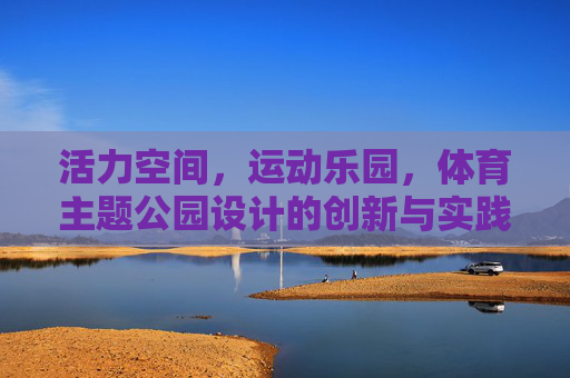活力空间,运动乐园,体育主题公园设计的创新与实践 活力空间,运动乐园,体育主题公园设计的创新与实践