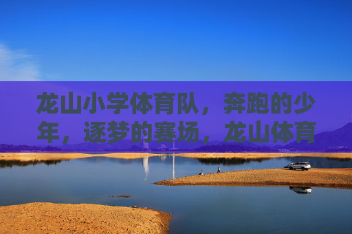 龙山小学体育队,奔跑的少年,逐梦的赛场,龙山体育队,奔跑少年逐梦赛场 龙山小学体育队,奔跑的少年,逐梦的赛场,龙山体育队,奔跑少年逐梦赛场