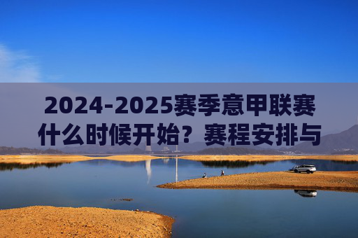 2024-2025赛季意甲联赛什么时候开始?赛程安排与看点解析,2024-2025赛季意甲联赛,开赛时间、赛程安排与看点解析 2024-2025赛季意甲联赛什么时候开始?赛程安排与看点解析,2024-2025赛季意甲联赛,开赛时间、赛程安排与看点解析