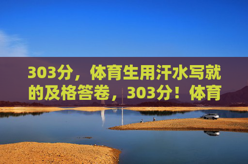 303分,体育生用汗水写就的及格答卷,303分!体育生用汗水写就的及格答卷 303分,体育生用汗水写就的及格答卷,303分!体育生用汗水写就的及格答卷