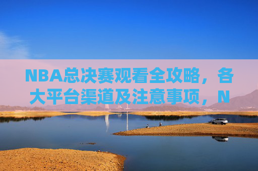NBA总决赛观看全攻略,各大平台渠道及注意事项,NBA总决赛观看全攻略,平台渠道与注意事项 NBA总决赛观看全攻略,各大平台渠道及注意事项,NBA总决赛观看全攻略,平台渠道与注意事项
