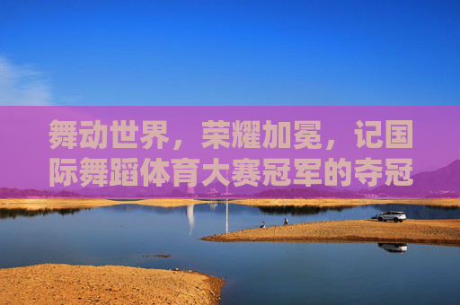 舞动世界,荣耀加冕,记国际舞蹈体育大赛冠军的夺冠之路,舞动世界荣耀加冕,国际舞蹈体育大赛冠军夺冠之路 舞动世界,荣耀加冕,记国际舞蹈体育大赛冠军的夺冠之路,舞动世界荣耀加冕,国际舞蹈体育大赛冠军夺冠之路