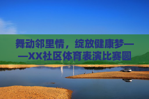 舞动邻里情,绽放健康梦——XX社区体育表演比赛圆满落幕,舞动邻里情,绽放健康梦——XX社区体育表演比赛圆满落幕 舞动邻里情,绽放健康梦——XX社区体育表演比赛圆满落幕,舞动邻里情,绽放健康梦——XX社区体育表演比赛圆满落幕