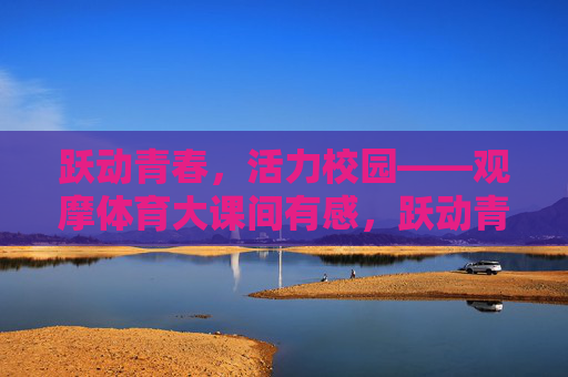 跃动青春,活力校园——观摩体育大课间有感,跃动青春,活力大课间 跃动青春,活力校园——观摩体育大课间有感,跃动青春,活力大课间