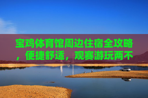 宝鸡体育馆周边住宿全攻略,便捷舒适,观赛游玩两不误,宝鸡体育馆周边住宿全攻略,便捷舒适,观赛游玩两不误 宝鸡体育馆周边住宿全攻略,便捷舒适,观赛游玩两不误,宝鸡体育馆周边住宿全攻略,便捷舒适,观赛游玩两不误